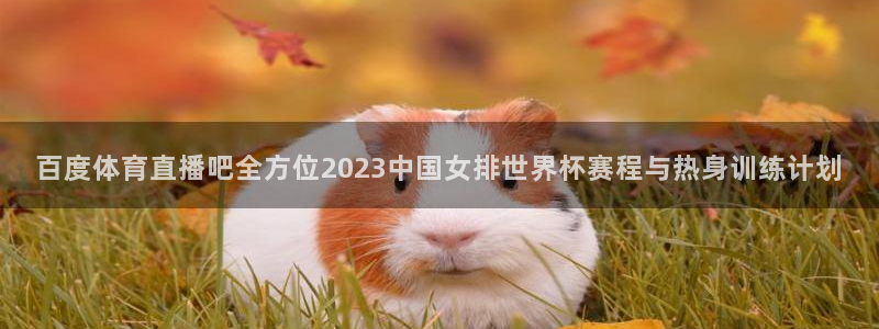 柠檬体育直播篮球：百度体育直播吧全方位2023中国女排世界杯赛程与热身训练计划